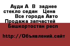 Ауди А4 В5 заднее стекло седан › Цена ­ 2 000 - Все города Авто » Продажа запчастей   . Башкортостан респ.